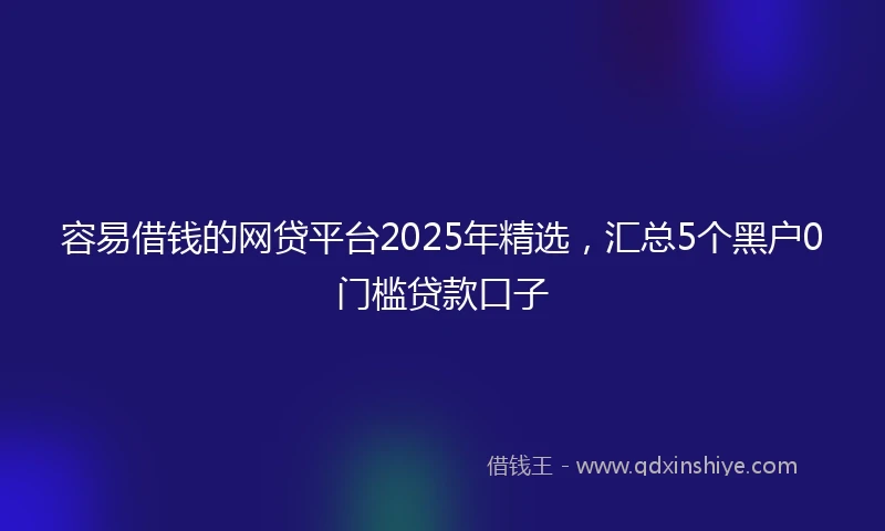 容易借钱的网贷平台2025年精选，汇总5个黑户0门槛贷款口子