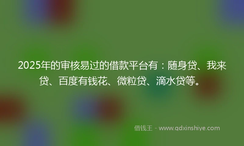 2025年的审核易过的借款平台有：随身贷、我来贷、百度有钱花、微粒贷、滴水贷等。