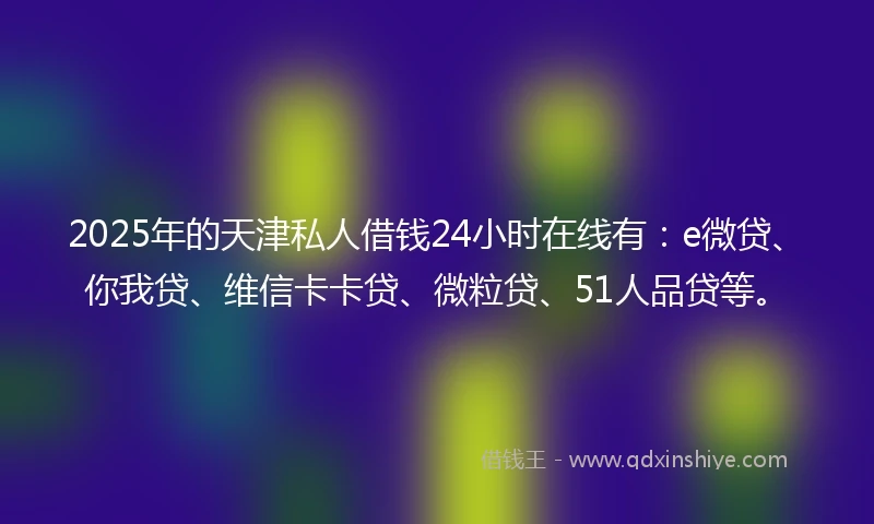 2025年的天津私人借钱24小时在线有：e微贷、你我贷、维信卡卡贷、微粒贷、51人品贷等。