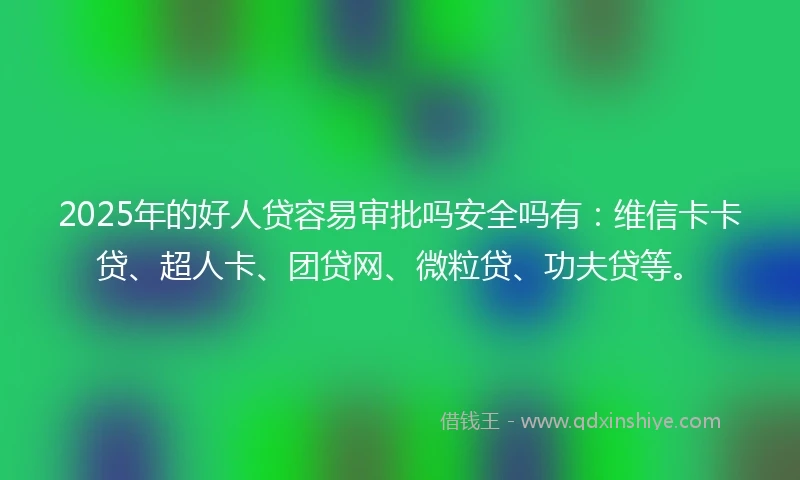2025年的好人贷容易审批吗安全吗有：维信卡卡贷、超人卡、团贷网、微粒贷、功夫贷等。