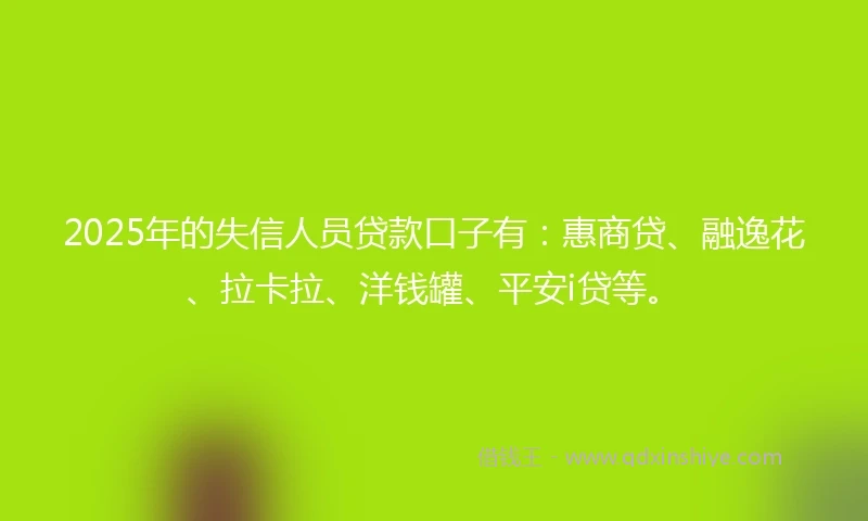 2025年的失信人员贷款口子有：惠商贷、融逸花、拉卡拉、洋钱罐、平安i贷等。