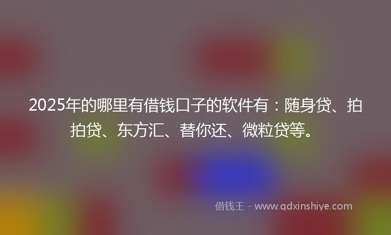 2025年的哪里有借钱口子的软件有：随身贷、拍拍贷、东方汇、替你还、微粒贷等。