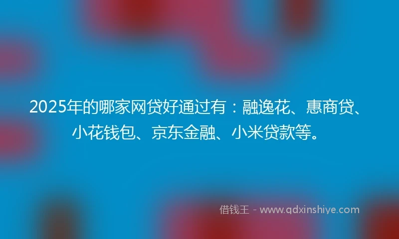 2025年的哪家网贷好通过有：融逸花、惠商贷、小花钱包、京东金融、小米贷款等。