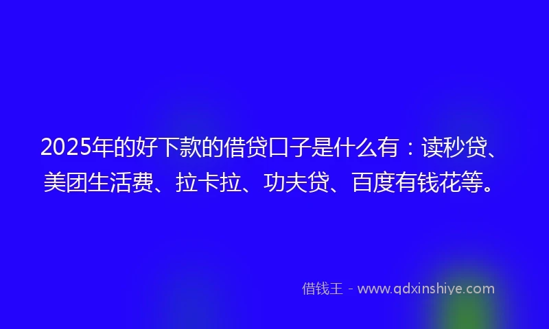 2025年的好下款的借贷口子是什么有：读秒贷、美团生活费、拉卡拉、功夫贷、百度有钱花等。