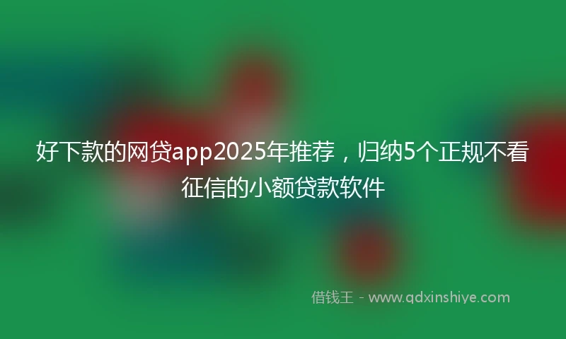好下款的网贷app2025年推荐，归纳5个正规不看征信的小额贷款软件
