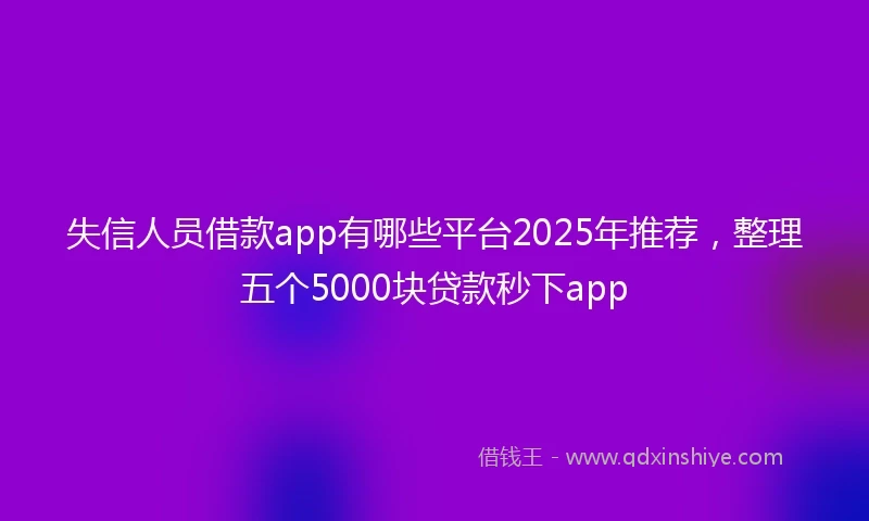 失信人员借款app有哪些平台2025年推荐，整理五个5000块贷款秒下app