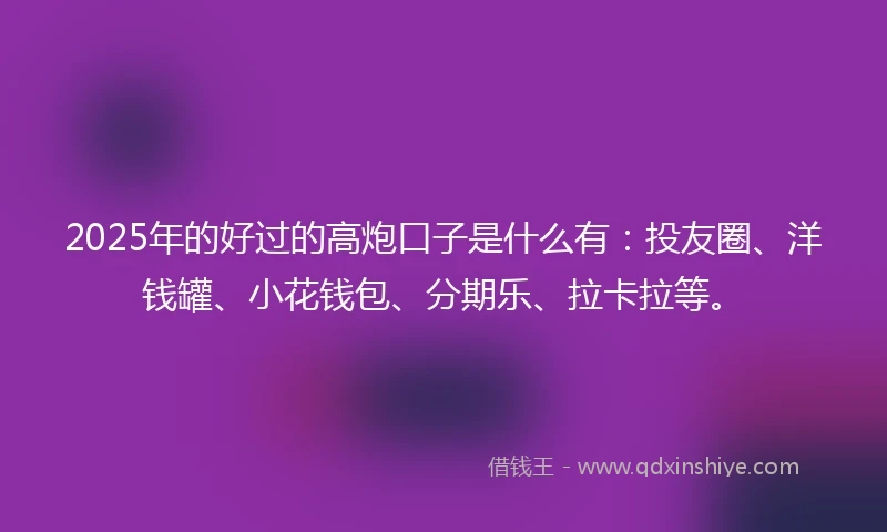 2025年的好过的高炮口子是什么有：投友圈、洋钱罐、小花钱包、分期乐、拉卡拉等。