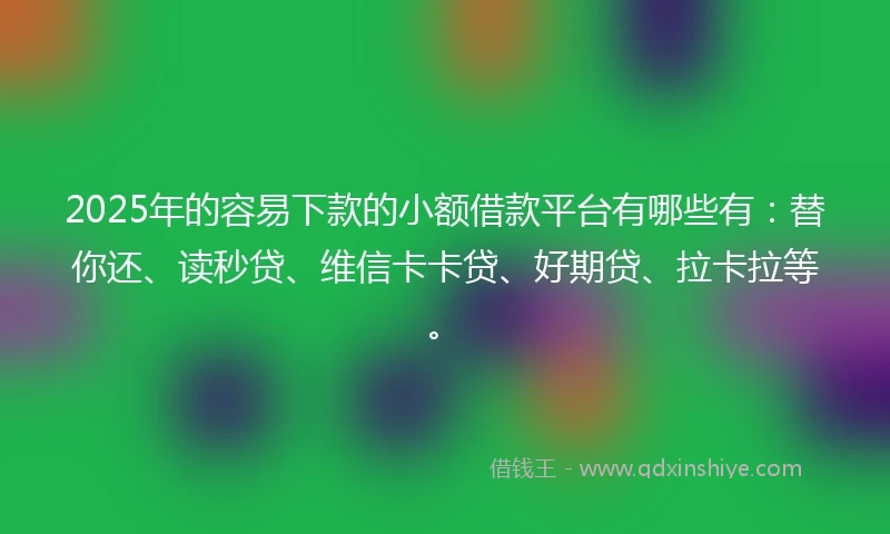 2025年的容易下款的小额借款平台有哪些有：替你还、读秒贷、维信卡卡贷、好期贷、拉卡拉等。