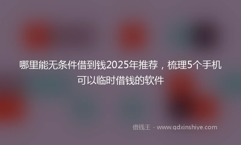 哪里能无条件借到钱2025年推荐，梳理5个手机可以临时借钱的软件