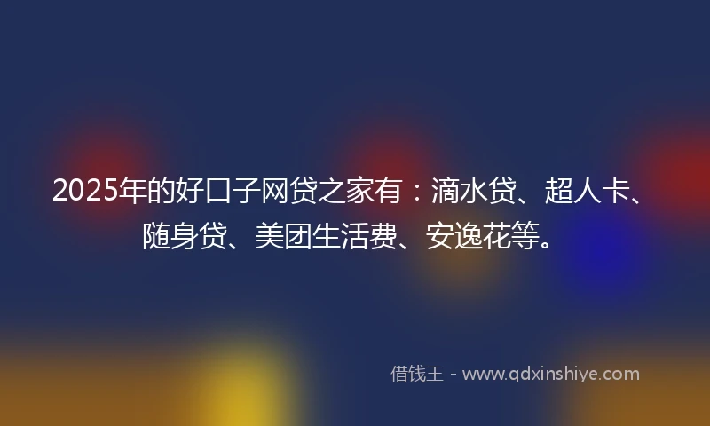 2025年的好口子网贷之家有：滴水贷、超人卡、随身贷、美团生活费、安逸花等。