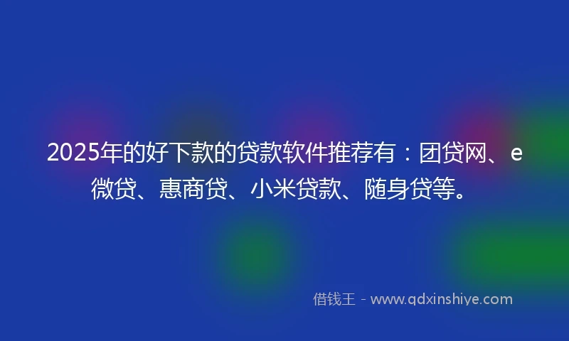 2025年的好下款的贷款软件推荐有：团贷网、e微贷、惠商贷、小米贷款、随身贷等。