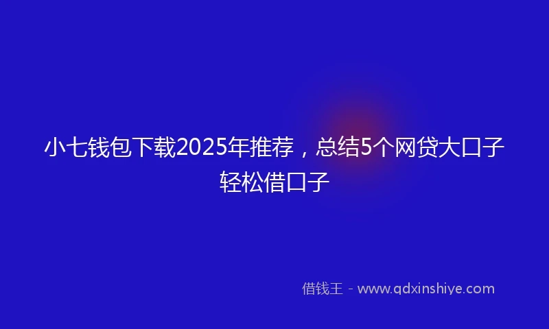 小七钱包下载2025年推荐，总结5个网贷大口子轻松借口子