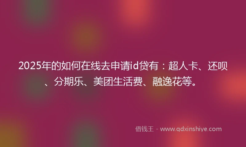 2025年的如何在线去申请id贷有：超人卡、还呗、分期乐、美团生活费、融逸花等。