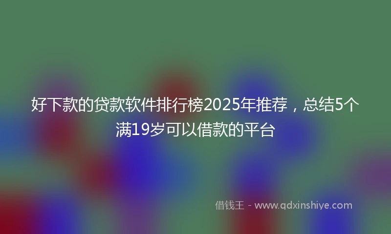 好下款的贷款软件排行榜2025年推荐，总结5个满19岁可以借款的平台