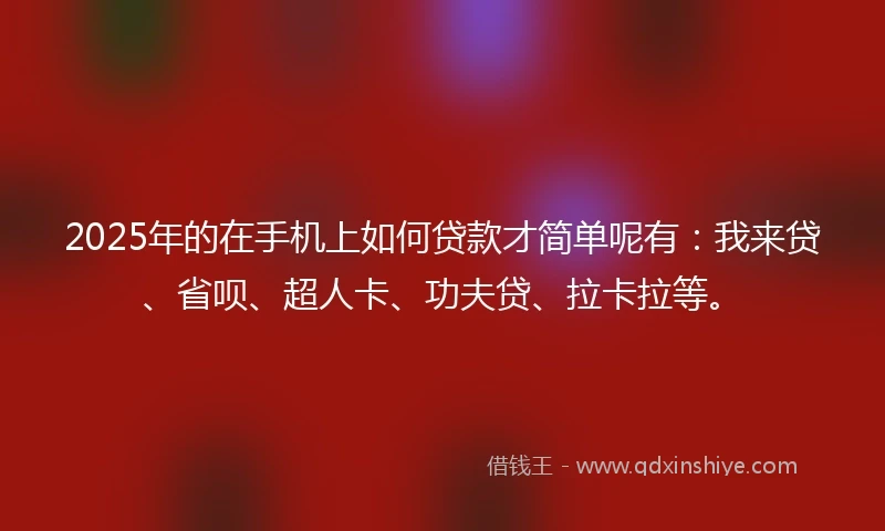 2025年的在手机上如何贷款才简单呢有：我来贷、省呗、超人卡、功夫贷、拉卡拉等。