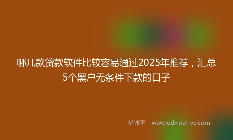 哪几款贷款软件比较容易通过2025年推荐，汇总5个黑户无条件下款的口子