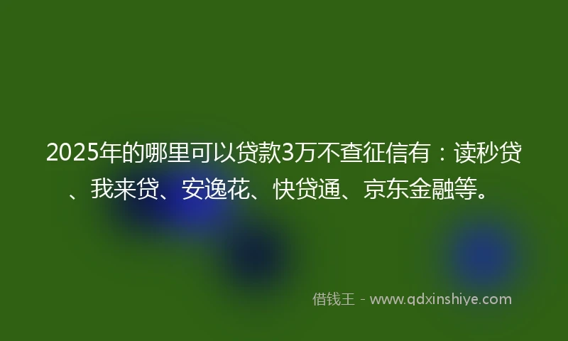 2025年的哪里可以贷款3万不查征信有：读秒贷、我来贷、安逸花、快贷通、京东金融等。