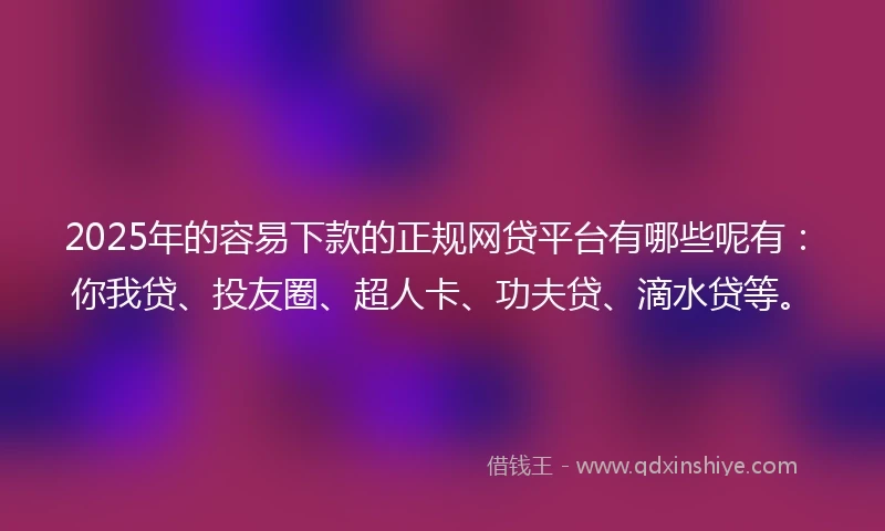 2025年的容易下款的正规网贷平台有哪些呢有：你我贷、投友圈、超人卡、功夫贷、滴水贷等。