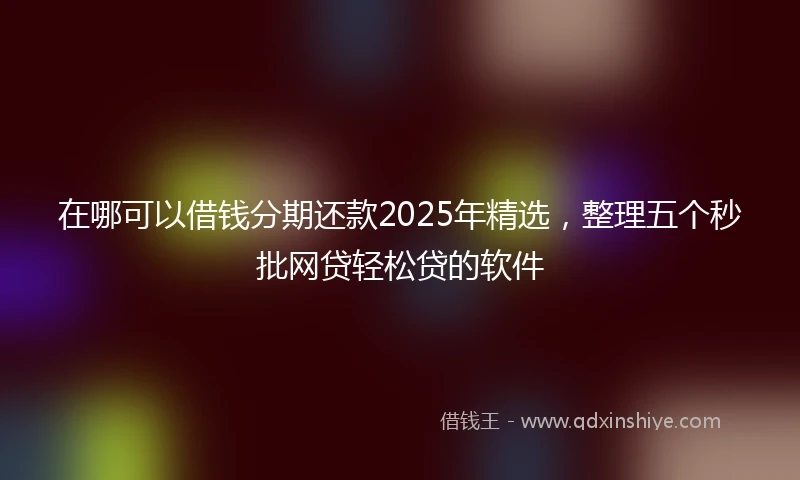 在哪可以借钱分期还款2025年精选，整理五个秒批网贷轻松贷的软件