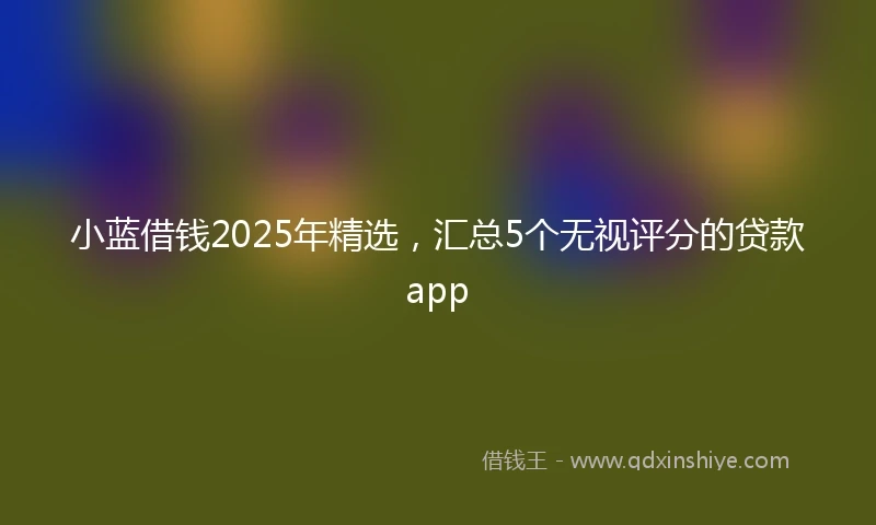 小蓝借钱2025年精选，汇总5个无视评分的贷款app