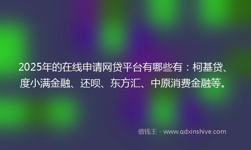 2025年的在线申请网贷平台有哪些有：柯基贷、度小满金融、还呗、东方汇、中原消费金融等。
