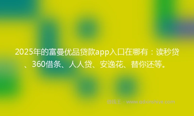 2025年的富曼优品贷款app入口在哪有：读秒贷、360借条、人人贷、安逸花、替你还等。