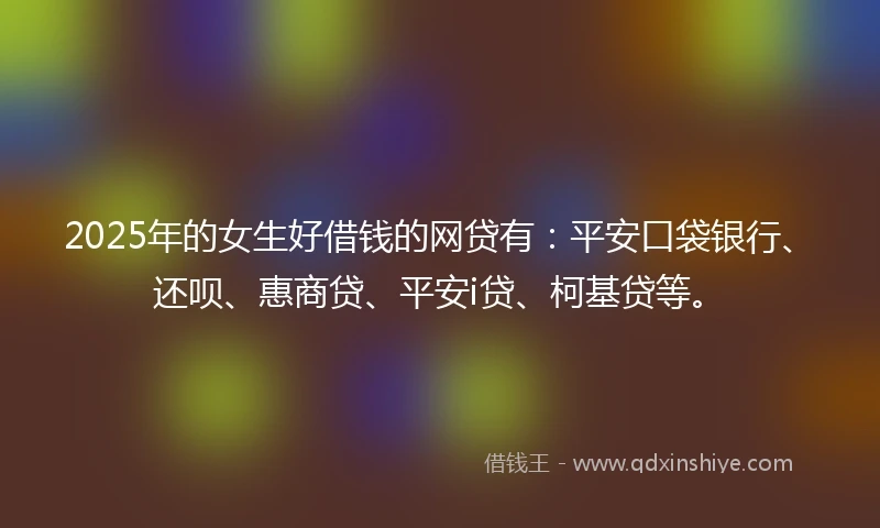 2025年的女生好借钱的网贷有：平安口袋银行、还呗、惠商贷、平安i贷、柯基贷等。