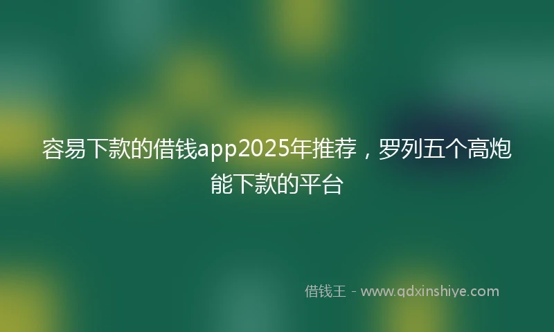 容易下款的借钱app2025年推荐，罗列五个高炮能下款的平台