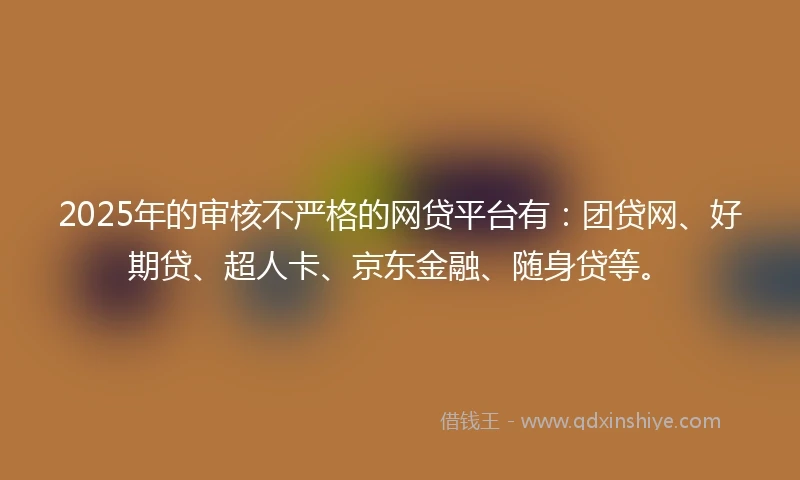 2025年的审核不严格的网贷平台有：团贷网、好期贷、超人卡、京东金融、随身贷等。