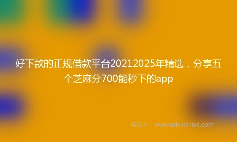 好下款的正规借款平台20212025年精选，分享五个芝麻分700能秒下的app