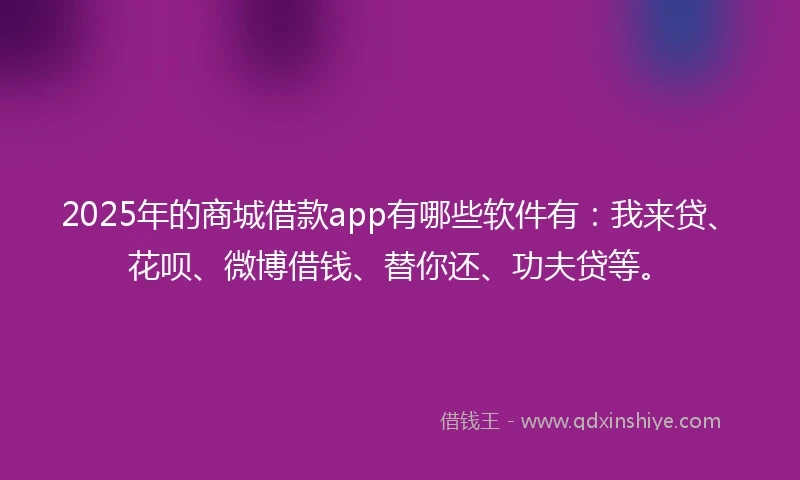 2025年的商城借款app有哪些软件有：我来贷、花呗、微博借钱、替你还、功夫贷等。