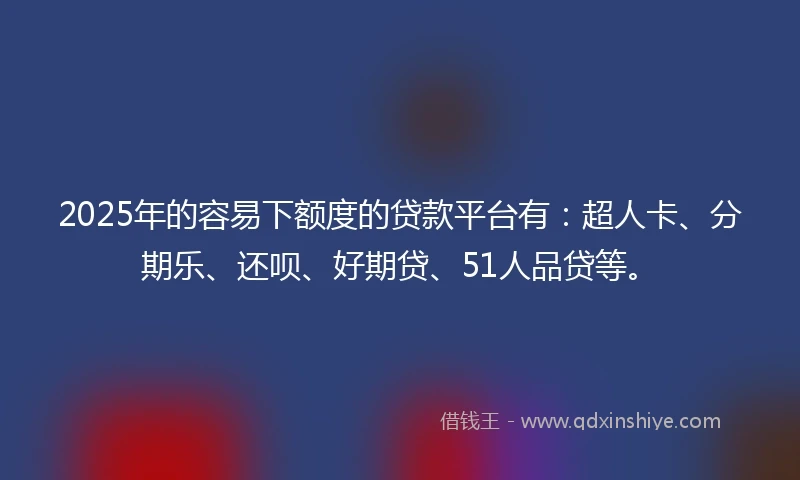 2025年的容易下额度的贷款平台有：超人卡、分期乐、还呗、好期贷、51人品贷等。