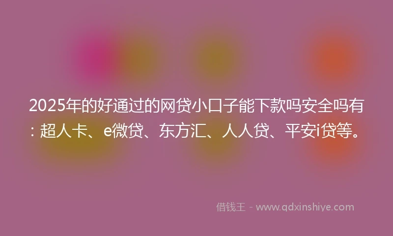 2025年的好通过的网贷小口子能下款吗安全吗有：超人卡、e微贷、东方汇、人人贷、平安i贷等。