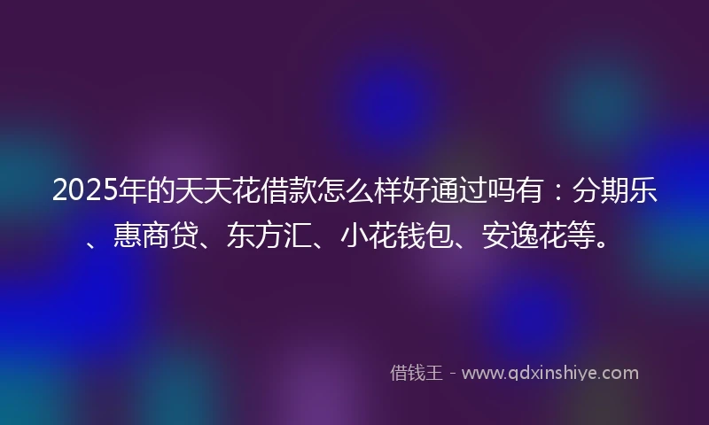 2025年的天天花借款怎么样好通过吗有：分期乐、惠商贷、东方汇、小花钱包、安逸花等。
