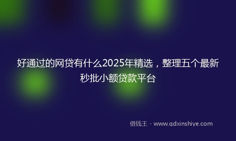 好通过的网贷有什么2025年精选，整理五个最新秒批小额贷款平台