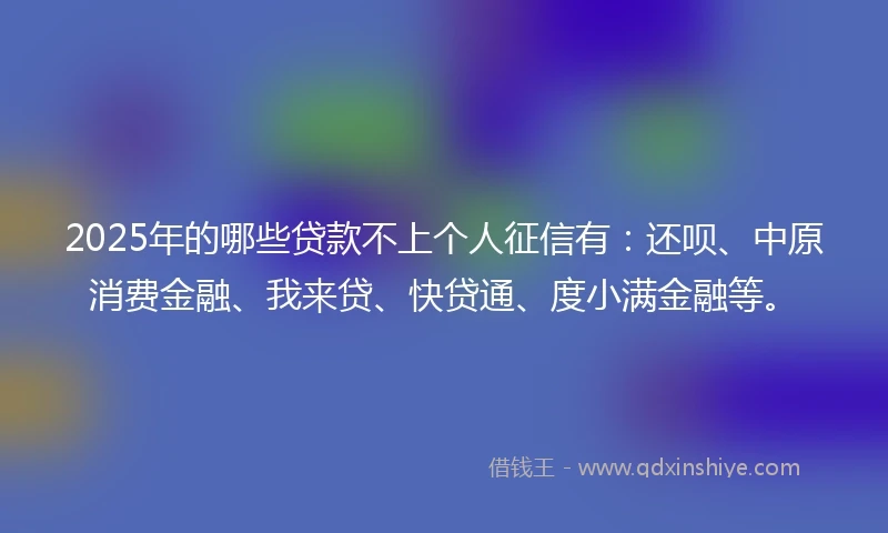 2025年的哪些贷款不上个人征信有：还呗、中原消费金融、我来贷、快贷通、度小满金融等。