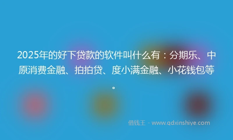 2025年的好下贷款的软件叫什么有：分期乐、中原消费金融、拍拍贷、度小满金融、小花钱包等。