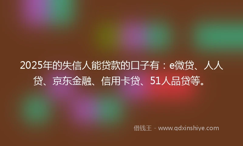 2025年的失信人能贷款的口子有：e微贷、人人贷、京东金融、信用卡贷、51人品贷等。