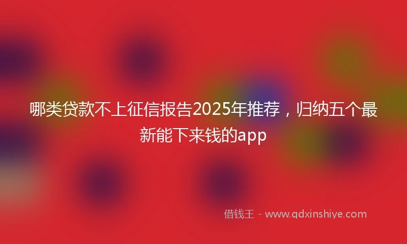 哪类贷款不上征信报告2025年推荐，归纳五个最新能下来钱的app