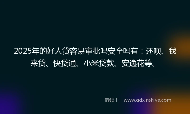 2025年的好人贷容易审批吗安全吗有：还呗、我来贷、快贷通、小米贷款、安逸花等。