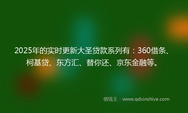 2025年的实时更新大圣贷款系列有：360借条、柯基贷、东方汇、替你还、京东金融等。