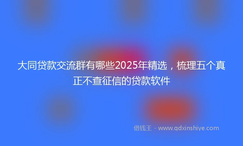 大同贷款交流群有哪些2025年精选，梳理五个真正不查征信的贷款软件