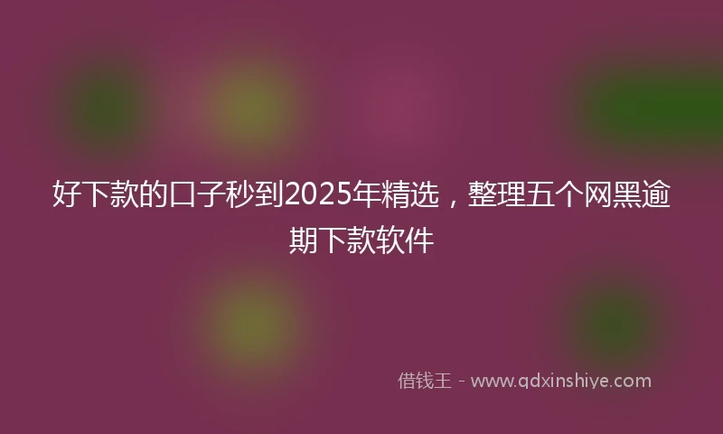 好下款的口子秒到2025年精选，整理五个网黑逾期下款软件