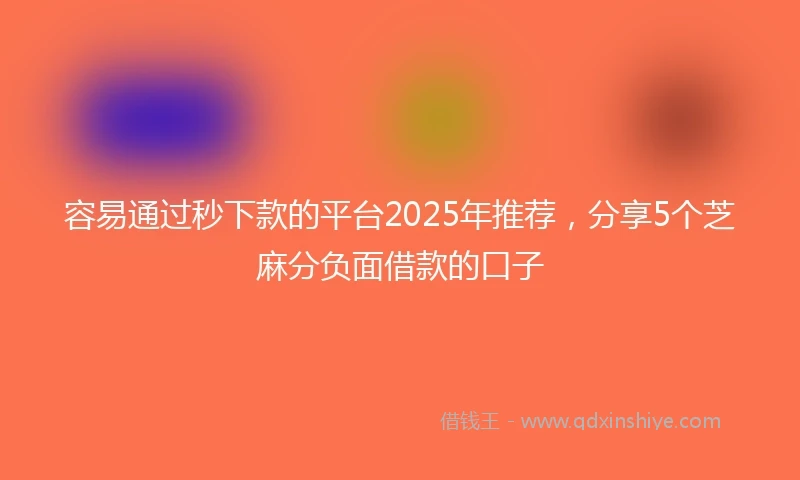 容易通过秒下款的平台2025年推荐，分享5个芝麻分负面借款的口子