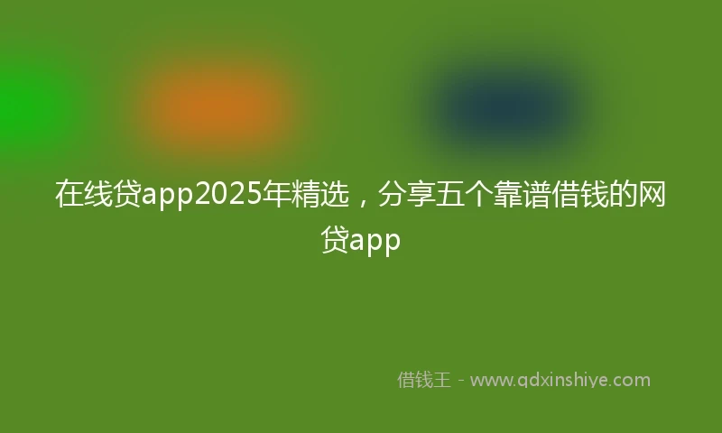 在线贷app2025年精选,分享五个靠谱借钱的网贷app
