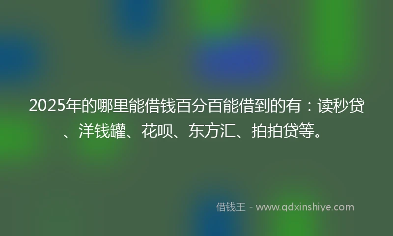 2025年的哪里能借钱百分百能借到的有：读秒贷、洋钱罐、花呗、东方汇、拍拍贷等。