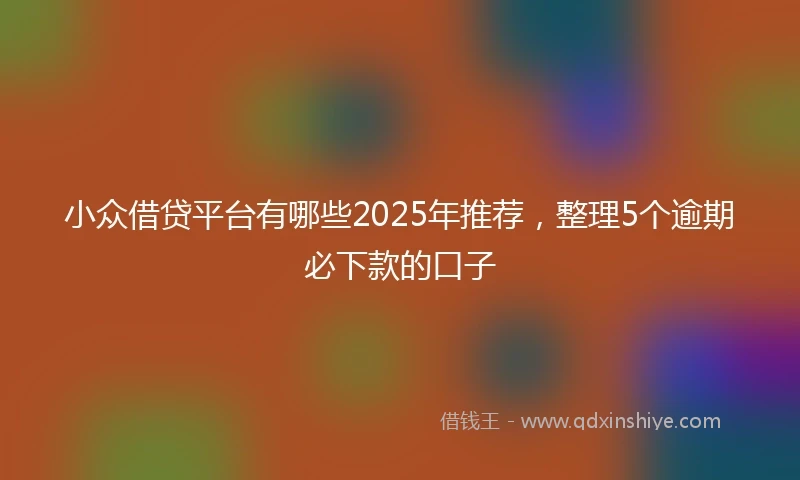 小众借贷平台有哪些2025年推荐，整理5个逾期必下款的口子