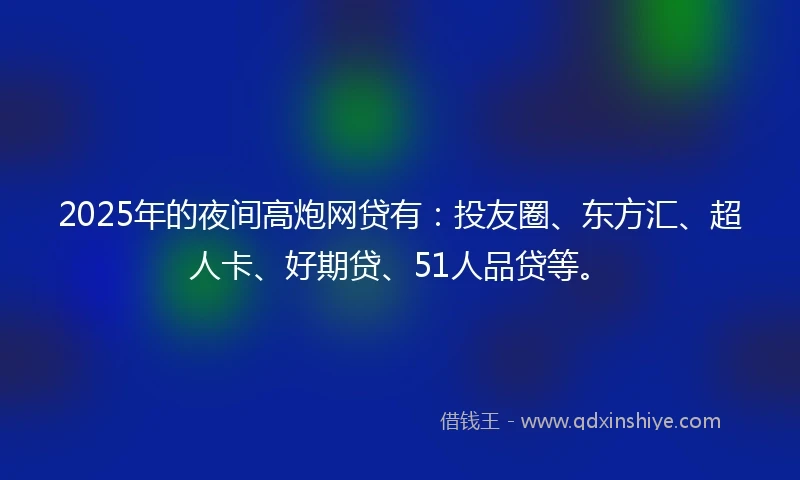 2025年的夜间高炮网贷有：投友圈、东方汇、超人卡、好期贷、51人品贷等。