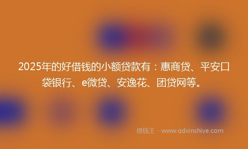 2025年的好借钱的小额贷款有：惠商贷、平安口袋银行、e微贷、安逸花、团贷网等。