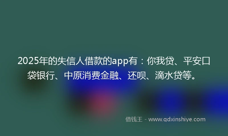 2025年的失信人借款的app有：你我贷、平安口袋银行、中原消费金融、还呗、滴水贷等。